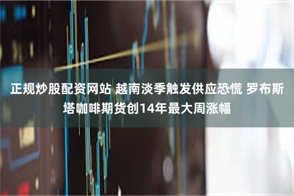 正规炒股配资网站 越南淡季触发供应恐慌 罗布斯塔咖啡期货创14年最大周涨幅