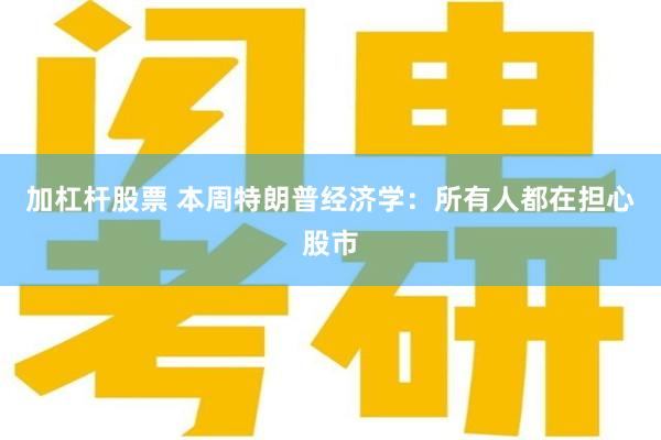加杠杆股票 本周特朗普经济学：所有人都在担心股市