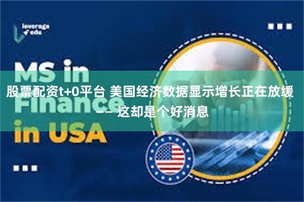 股票配资t+0平台 美国经济数据显示增长正在放缓 —— 这却是个好消息