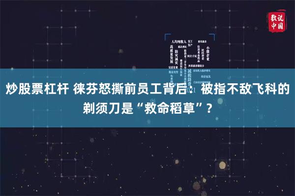 炒股票杠杆 徕芬怒撕前员工背后：被指不敌飞科的剃须刀是“救命稻草”？