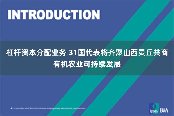 杠杆资本分配业务 31国代表将齐聚山西灵丘共商有机农业可持续发展