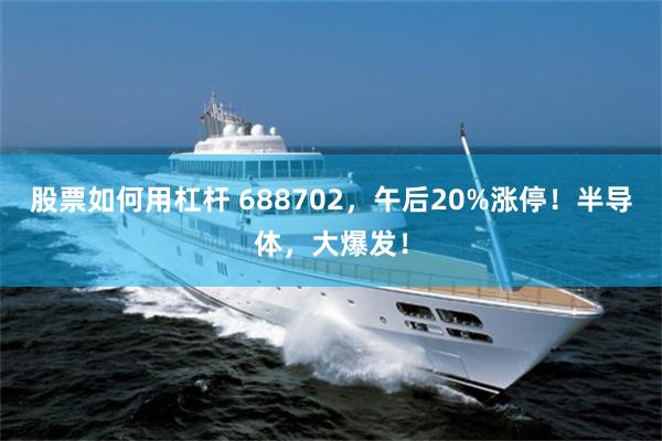 股票如何用杠杆 688702，午后20%涨停！半导体，大爆发！