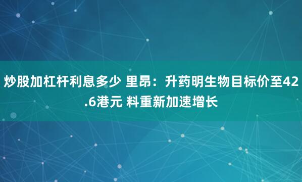 炒股加杠杆利息多少 里昂：升药明生物目标价至42.6港元 料重新加速增长
