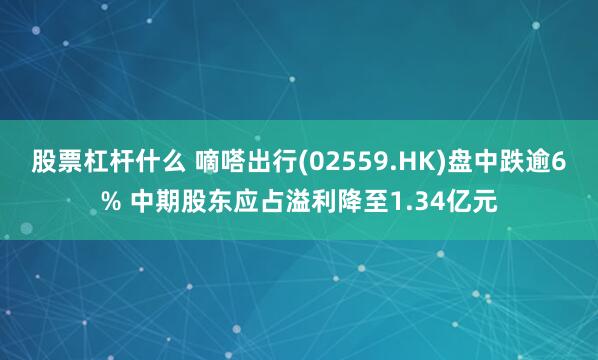 股票杠杆什么 嘀嗒出行(02559.HK)盘中跌逾6% 中期股东应占溢利降至1.34亿元