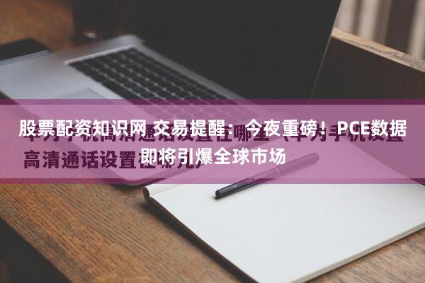 股票配资知识网 交易提醒：今夜重磅！PCE数据即将引爆全球市场