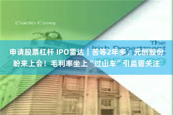 申请股票杠杆 IPO雷达｜苦等2年多，元创股份盼来上会！毛利率坐上“过山车”引监管关注