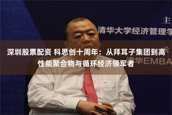 深圳股票配资 科思创十周年：从拜耳子集团到高性能聚合物与循环经济领军者