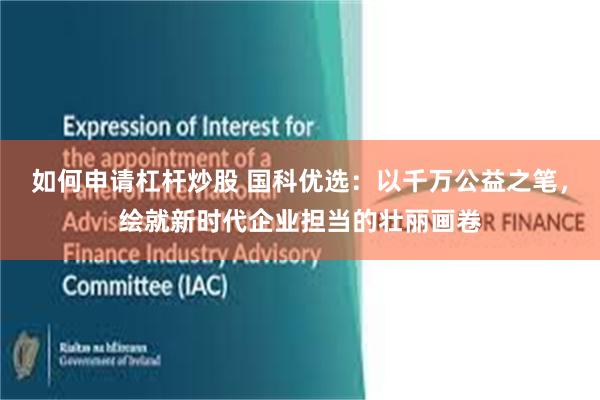 如何申请杠杆炒股 国科优选：以千万公益之笔，绘就新时代企业担当的壮丽画卷