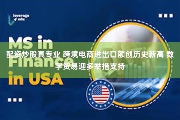 配资炒股真专业 跨境电商进出口额创历史新高 数字贸易迎多举措支持