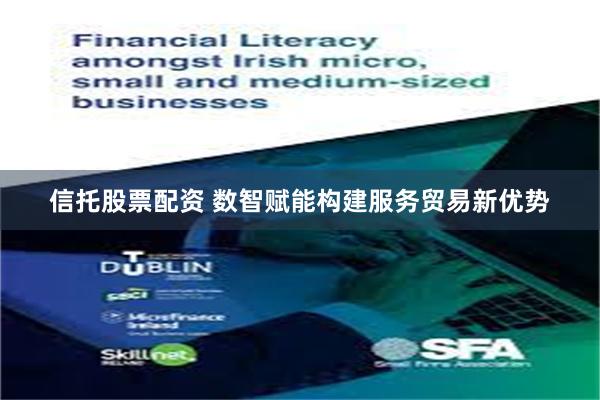 信托股票配资 数智赋能构建服务贸易新优势