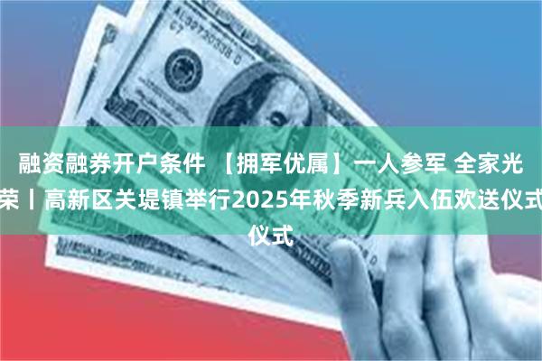 融资融券开户条件 【拥军优属】一人参军 全家光荣丨高新区关堤镇举行2025年秋季新兵入伍欢送仪式
