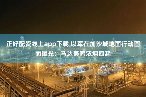 正好配资线上app下载 以军在加沙城地面行动画面曝光：马达轰鸣浓烟四起