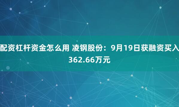 配资杠杆资金怎么用 凌钢股份：9月19日获融资买入362.66万元