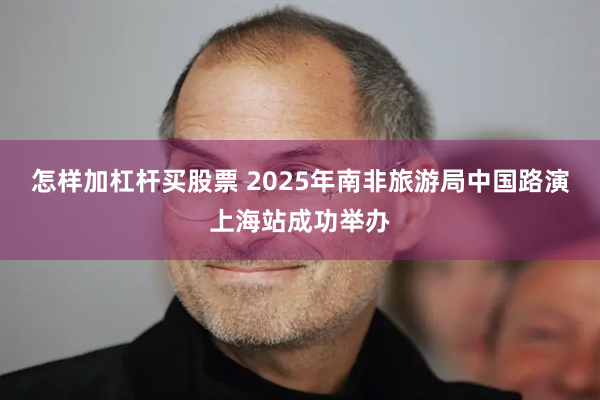怎样加杠杆买股票 2025年南非旅游局中国路演上海站成功举办