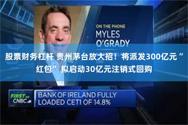 股票财务杠杆 贵州茅台放大招！将派发300亿元“红包” 拟启动30亿元注销式回购