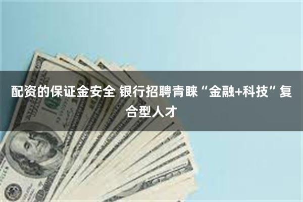 配资的保证金安全 银行招聘青睐“金融+科技”复合型人才