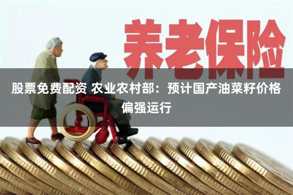 股票免费配资 农业农村部：预计国产油菜籽价格偏强运行