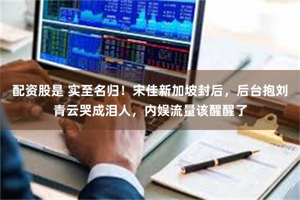 配资股是 实至名归!宋佳新加坡封后,后台抱刘青云哭成泪人,内娱流量该醒醒了