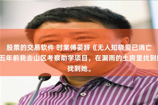 股票的交易软件 时棠傅晏辞《无人知晓爱已消亡》五年前我去山区考察助学项目,在漏雨的土房里找到她。