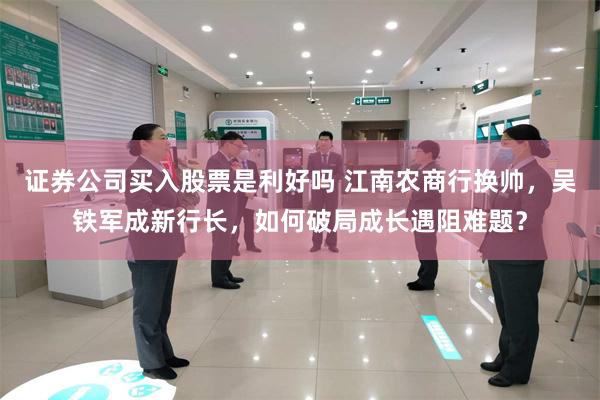 证券公司买入股票是利好吗 江南农商行换帅,吴铁军成新行长,如何破局成长遇阻难题?