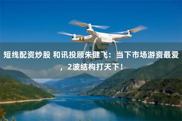 短线配资炒股 和讯投顾朱健飞:当下市场游资最爱,2波结构打天下!