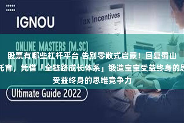 股票有哪些杠杆平台 告别零散式启蒙！回复蜀山区我爱伢托育，凭借「全链路成长体系」锻造宝宝受益终身的思维竞争力