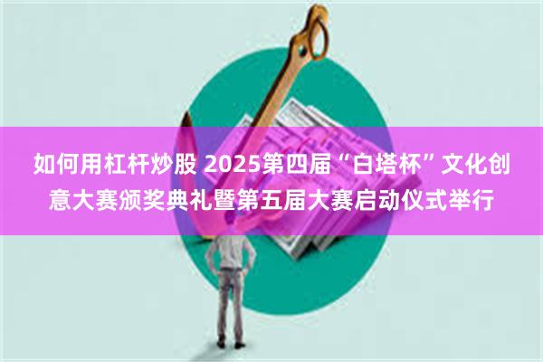 如何用杠杆炒股 2025第四届“白塔杯”文化创意大赛颁奖典礼暨第五届大赛启动仪式举行