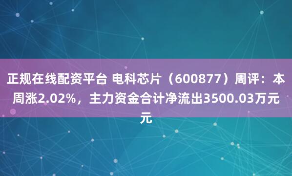 正规在线配资平台 电科芯片（600877）周评：本周涨2.02%，主力资金合计净流出3500.03万元