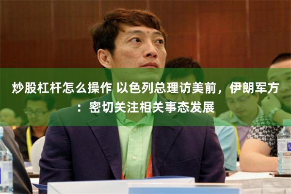 炒股杠杆怎么操作 以色列总理访美前，伊朗军方：密切关注相关事态发展
