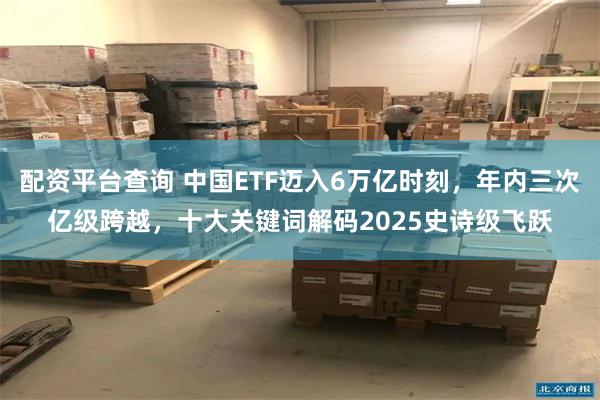 配资平台查询 中国ETF迈入6万亿时刻，年内三次亿级跨越，十大关键词解码2025史诗级飞跃