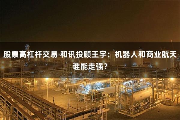 股票高杠杆交易 和讯投顾王宇:机器人和商业航天谁能走强?