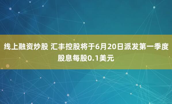 线上融资炒股 汇丰控股将于6月20日派发第一季度股息每股0.1美元
