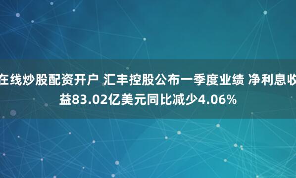 在线炒股配资开户 汇丰控股公布一季度业绩 净利息收益83.02亿美元同比减少4.06%