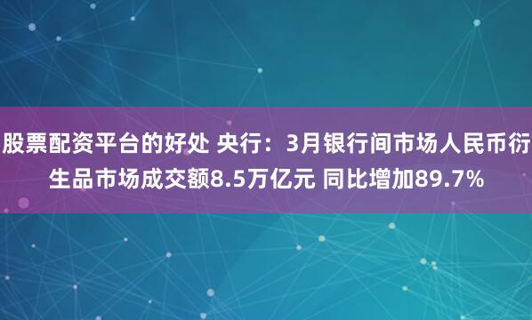 股票配资平台的好处 央行：3月银行间市场人民币衍生品市场成交额8.5万亿元 同比增加89.7%