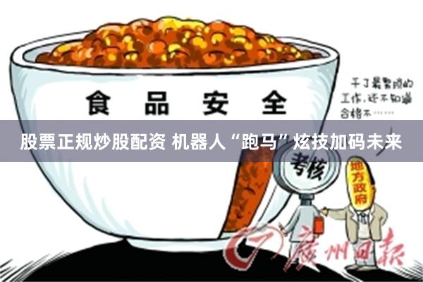 股票正规炒股配资 机器人“跑马”炫技加码未来