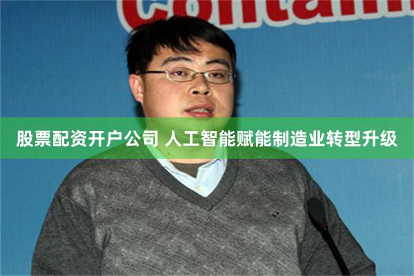 股票配资开户公司 人工智能赋能制造业转型升级