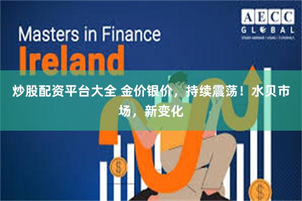 炒股配资平台大全 金价银价，持续震荡！水贝市场，新变化