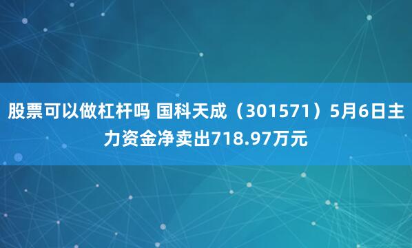 股票可以做杠杆吗 国科天成（301571）5月6日主力资金净卖出718.97万元