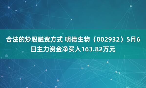 合法的炒股融资方式 明德生物（002932）5月6日主力资金净买入163.82万元