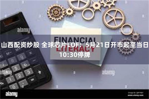 山西配资炒股 全球芯片LOF：5月21日开市起至当日10:30停牌