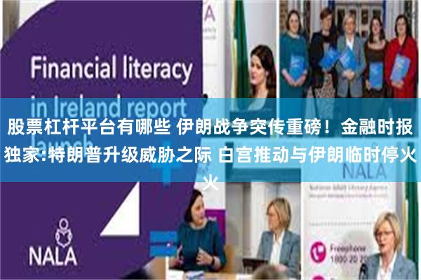 股票杠杆平台有哪些 伊朗战争突传重磅！金融时报独家:特朗普升级威胁之际 白宫推动与伊朗临时停火