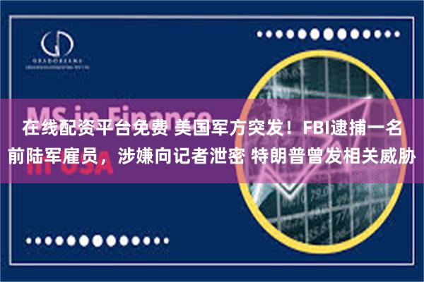 在线配资平台免费 美国军方突发！FBI逮捕一名前陆军雇员，涉嫌向记者泄密 特朗普曾发相关威胁