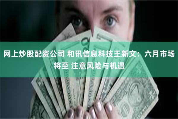 网上炒股配资公司 和讯信息科技王新文：六月市场将至 注意风险与机遇