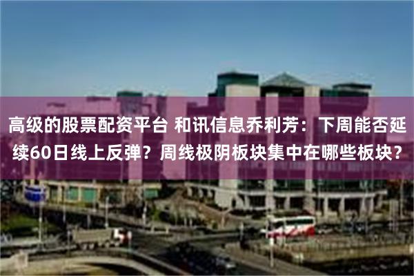 高级的股票配资平台 和讯信息乔利芳：下周能否延续60日线上反弹？周线极阴板块集中在哪些板块？