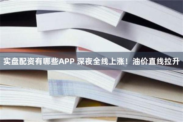 实盘配资有哪些APP 深夜全线上涨！油价直线拉升