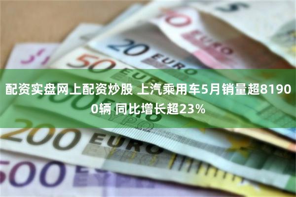 配资实盘网上配资炒股 上汽乘用车5月销量超81900辆 同比增长超23%