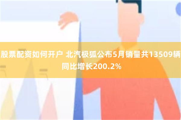 股票配资如何开户 北汽极狐公布5月销量共13509辆 同比增长200.2%