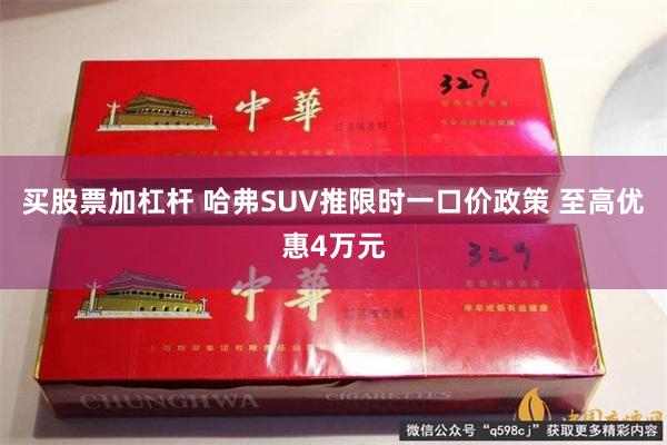 买股票加杠杆 哈弗SUV推限时一口价政策 至高优惠4万元