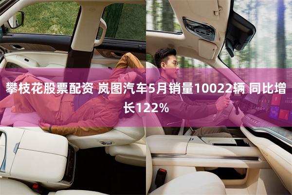 攀枝花股票配资 岚图汽车5月销量10022辆 同比增长122%