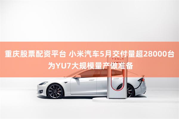重庆股票配资平台 小米汽车5月交付量超28000台 为YU7大规模量产做准备